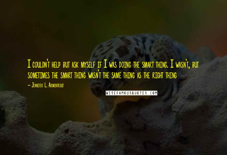 Jennifer L. Armentrout Quotes: I couldn't help but ask myself if I was doing the smart thing. I wasn't, but sometimes the smart thing wasn't the same thing as the right thing