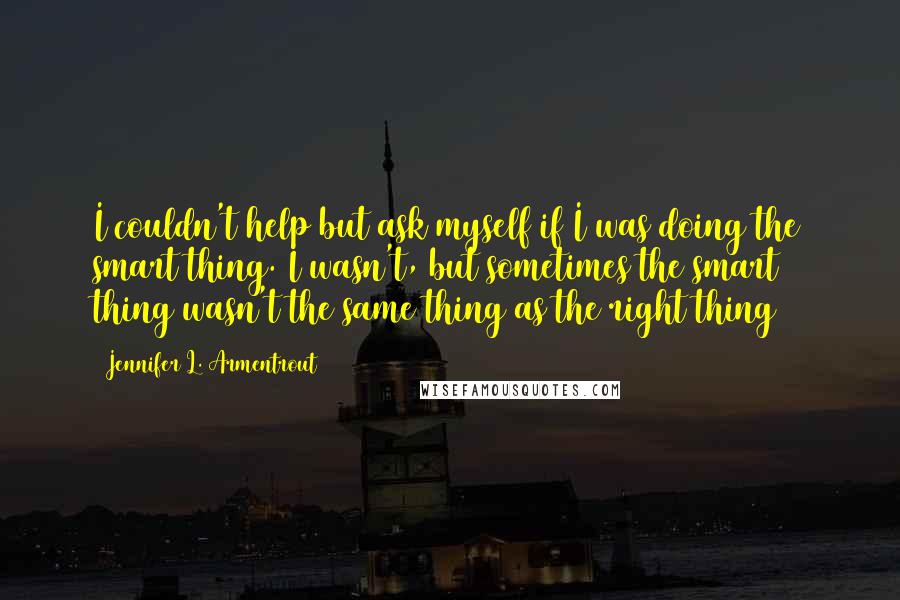 Jennifer L. Armentrout Quotes: I couldn't help but ask myself if I was doing the smart thing. I wasn't, but sometimes the smart thing wasn't the same thing as the right thing