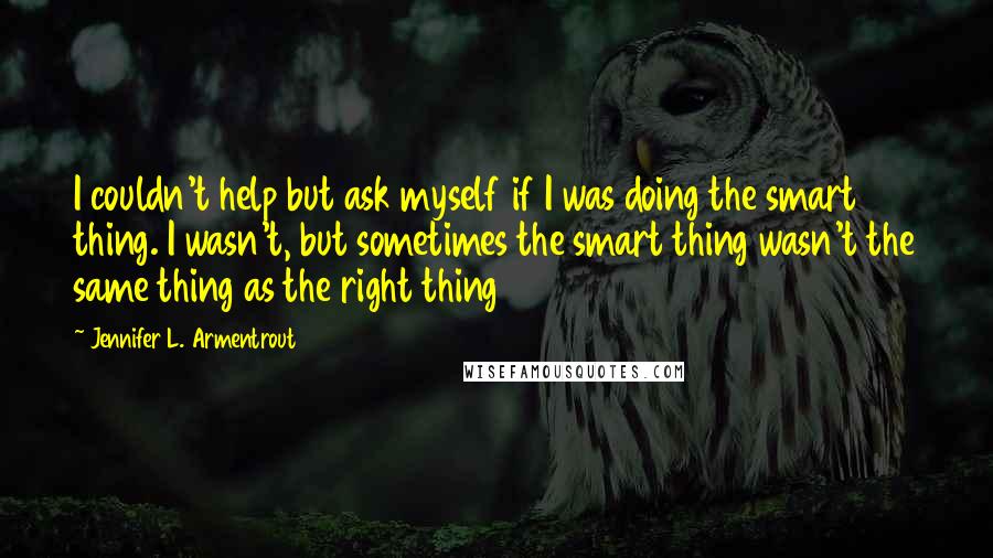 Jennifer L. Armentrout Quotes: I couldn't help but ask myself if I was doing the smart thing. I wasn't, but sometimes the smart thing wasn't the same thing as the right thing