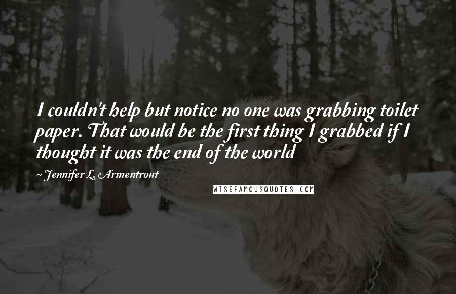 Jennifer L. Armentrout Quotes: I couldn't help but notice no one was grabbing toilet paper. That would be the first thing I grabbed if I thought it was the end of the world