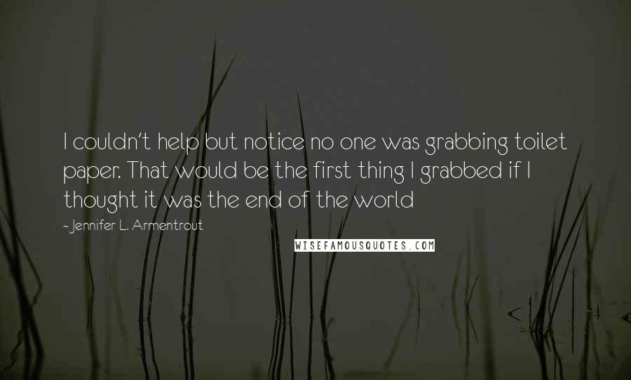 Jennifer L. Armentrout Quotes: I couldn't help but notice no one was grabbing toilet paper. That would be the first thing I grabbed if I thought it was the end of the world