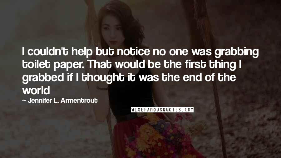 Jennifer L. Armentrout Quotes: I couldn't help but notice no one was grabbing toilet paper. That would be the first thing I grabbed if I thought it was the end of the world