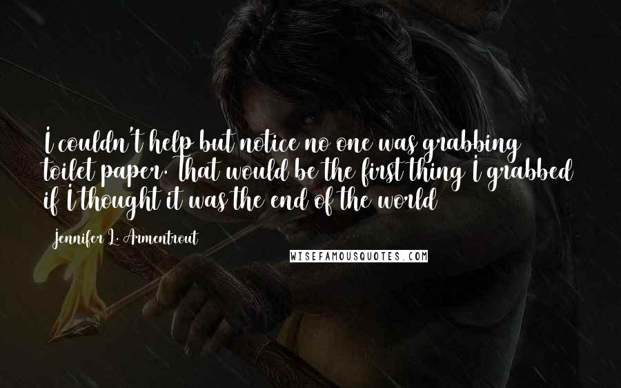 Jennifer L. Armentrout Quotes: I couldn't help but notice no one was grabbing toilet paper. That would be the first thing I grabbed if I thought it was the end of the world