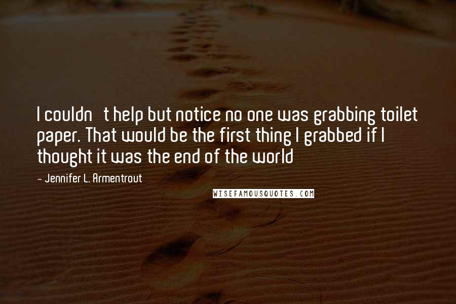 Jennifer L. Armentrout Quotes: I couldn't help but notice no one was grabbing toilet paper. That would be the first thing I grabbed if I thought it was the end of the world