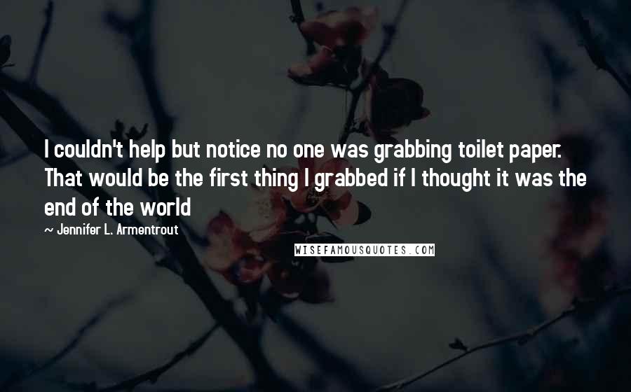 Jennifer L. Armentrout Quotes: I couldn't help but notice no one was grabbing toilet paper. That would be the first thing I grabbed if I thought it was the end of the world