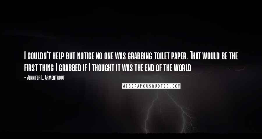 Jennifer L. Armentrout Quotes: I couldn't help but notice no one was grabbing toilet paper. That would be the first thing I grabbed if I thought it was the end of the world