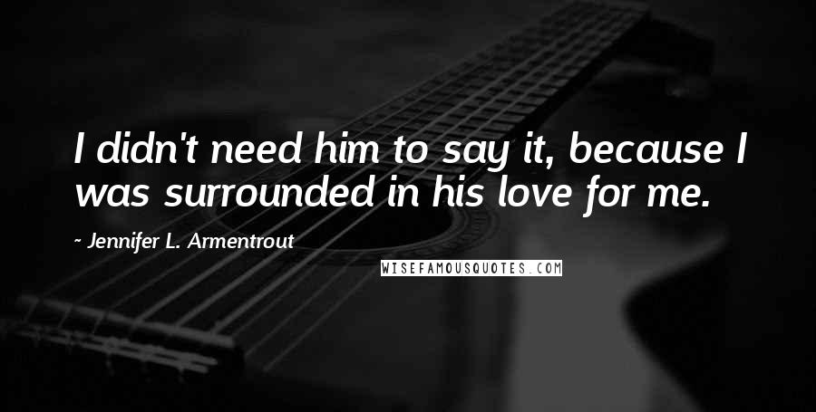 Jennifer L. Armentrout Quotes: I didn't need him to say it, because I was surrounded in his love for me.