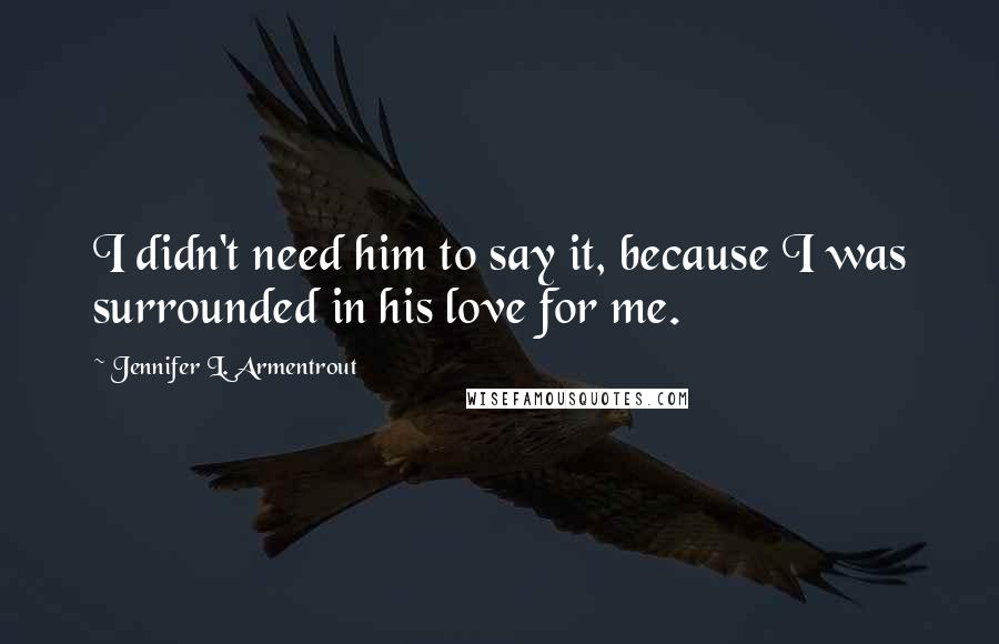 Jennifer L. Armentrout Quotes: I didn't need him to say it, because I was surrounded in his love for me.