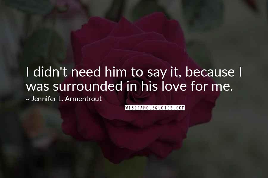 Jennifer L. Armentrout Quotes: I didn't need him to say it, because I was surrounded in his love for me.