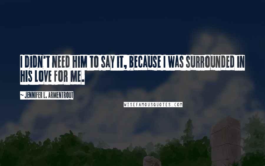 Jennifer L. Armentrout Quotes: I didn't need him to say it, because I was surrounded in his love for me.