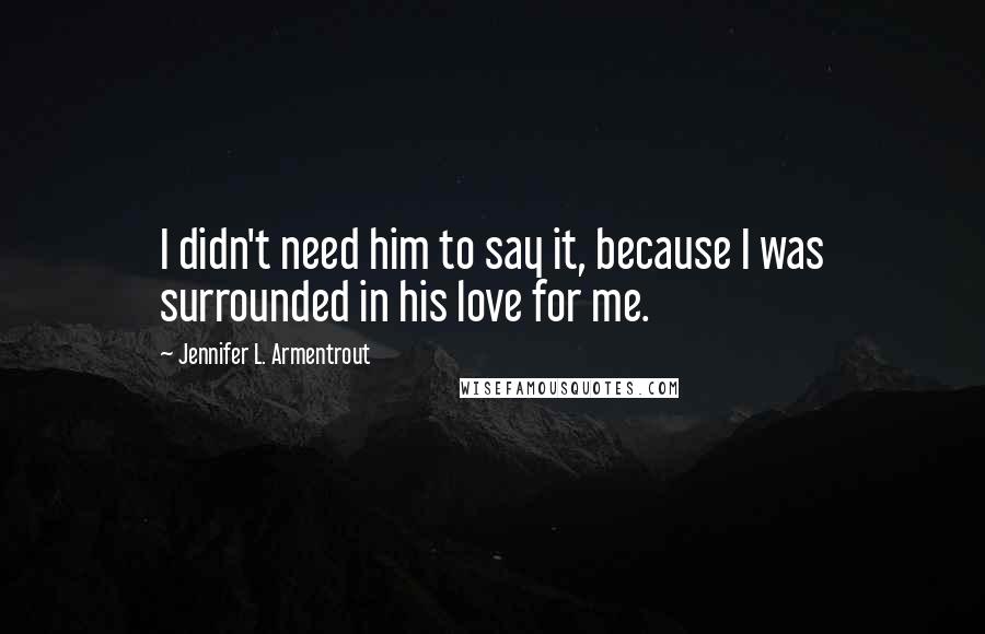 Jennifer L. Armentrout Quotes: I didn't need him to say it, because I was surrounded in his love for me.