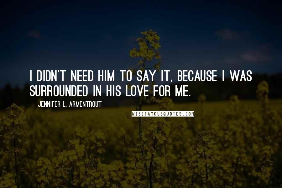 Jennifer L. Armentrout Quotes: I didn't need him to say it, because I was surrounded in his love for me.