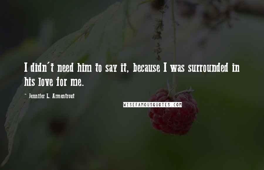 Jennifer L. Armentrout Quotes: I didn't need him to say it, because I was surrounded in his love for me.