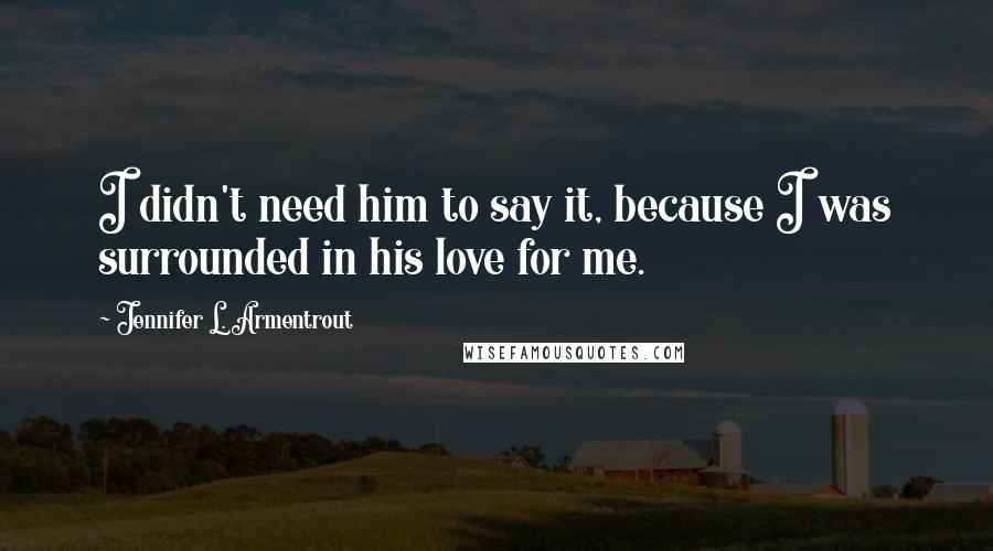 Jennifer L. Armentrout Quotes: I didn't need him to say it, because I was surrounded in his love for me.