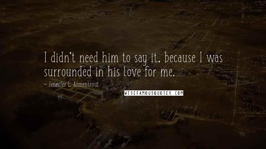 Jennifer L. Armentrout Quotes: I didn't need him to say it, because I was surrounded in his love for me.