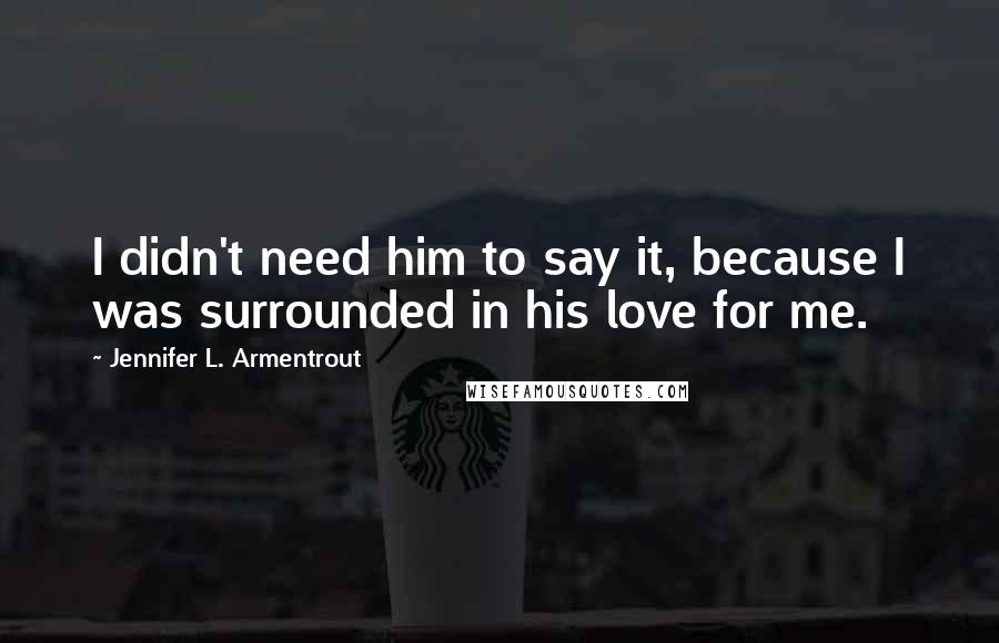 Jennifer L. Armentrout Quotes: I didn't need him to say it, because I was surrounded in his love for me.