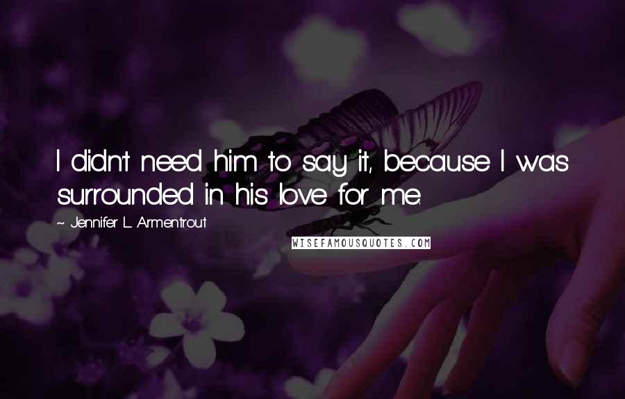 Jennifer L. Armentrout Quotes: I didn't need him to say it, because I was surrounded in his love for me.