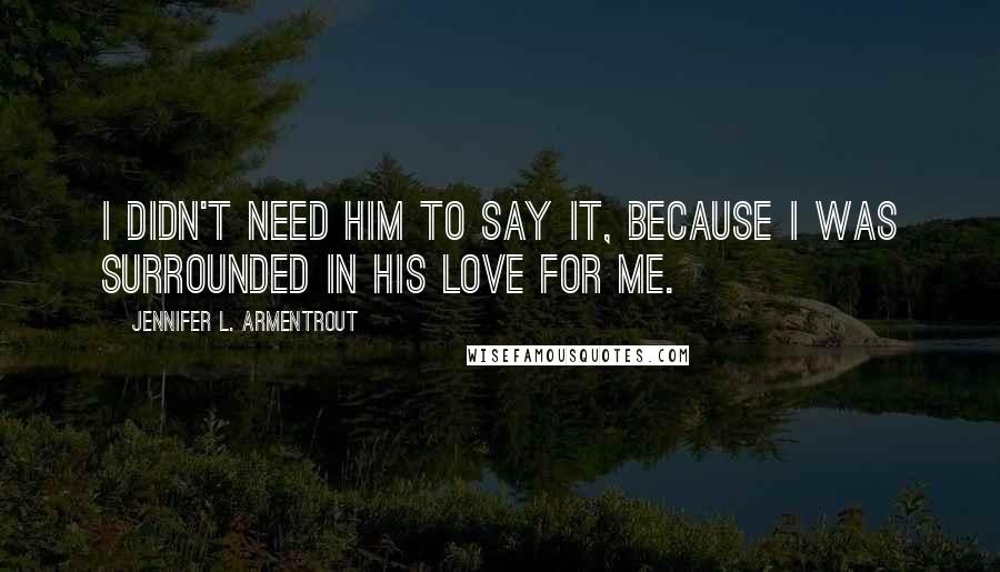 Jennifer L. Armentrout Quotes: I didn't need him to say it, because I was surrounded in his love for me.