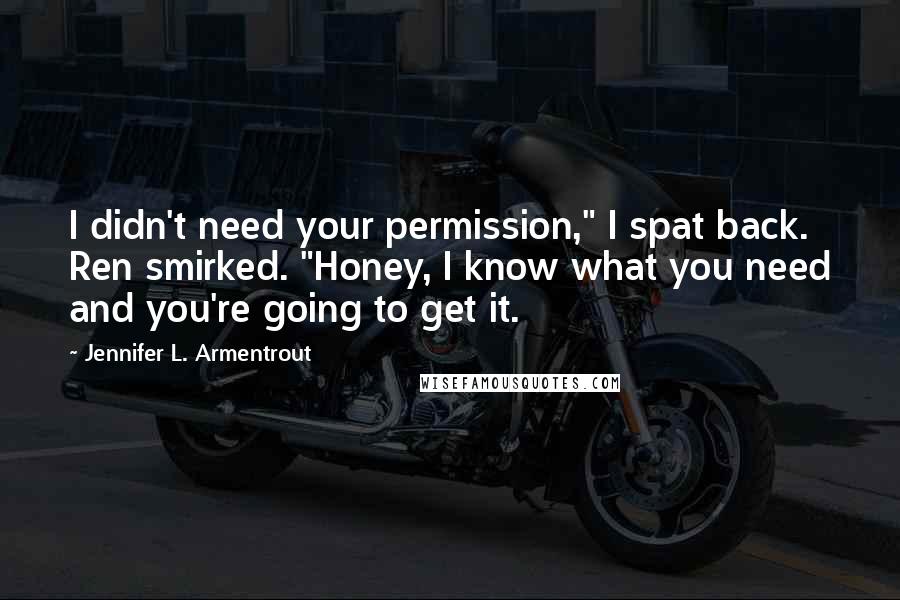 Jennifer L. Armentrout Quotes: I didn't need your permission," I spat back. Ren smirked. "Honey, I know what you need and you're going to get it.