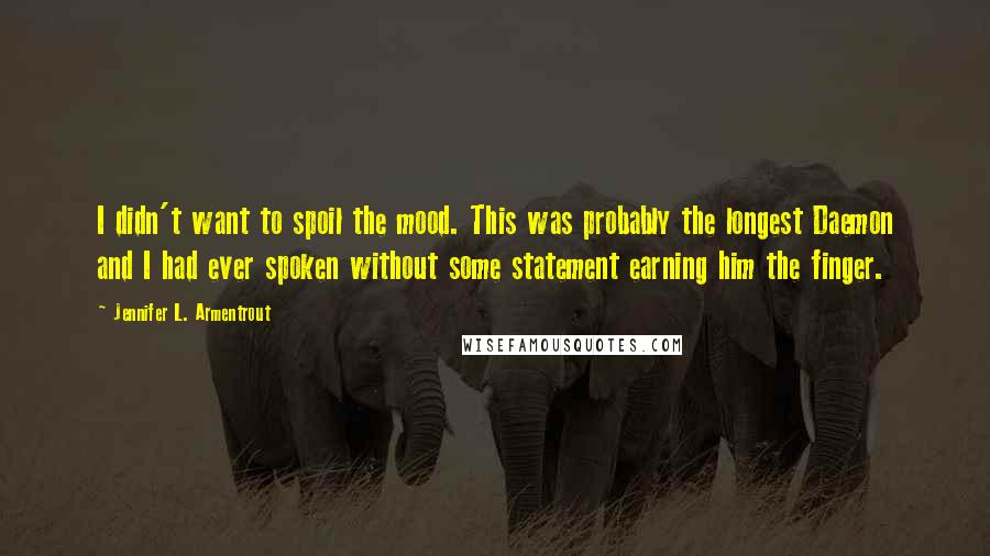 Jennifer L. Armentrout Quotes: I didn't want to spoil the mood. This was probably the longest Daemon and I had ever spoken without some statement earning him the finger.