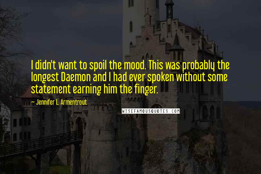 Jennifer L. Armentrout Quotes: I didn't want to spoil the mood. This was probably the longest Daemon and I had ever spoken without some statement earning him the finger.