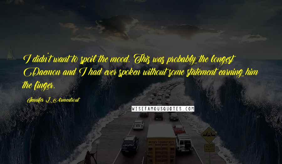 Jennifer L. Armentrout Quotes: I didn't want to spoil the mood. This was probably the longest Daemon and I had ever spoken without some statement earning him the finger.