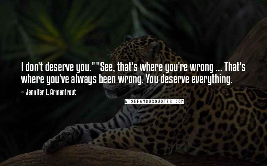 Jennifer L. Armentrout Quotes: I don't deserve you.""See, that's where you're wrong ... That's where you've always been wrong. You deserve everything.