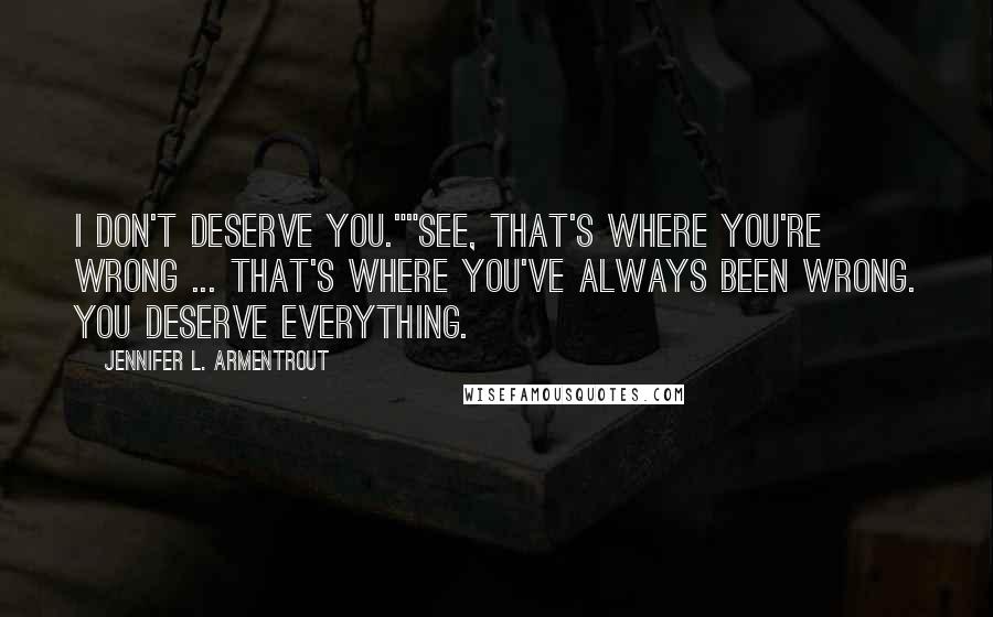 Jennifer L. Armentrout Quotes: I don't deserve you.""See, that's where you're wrong ... That's where you've always been wrong. You deserve everything.