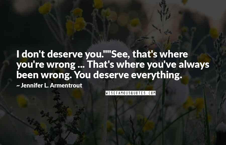 Jennifer L. Armentrout Quotes: I don't deserve you.""See, that's where you're wrong ... That's where you've always been wrong. You deserve everything.