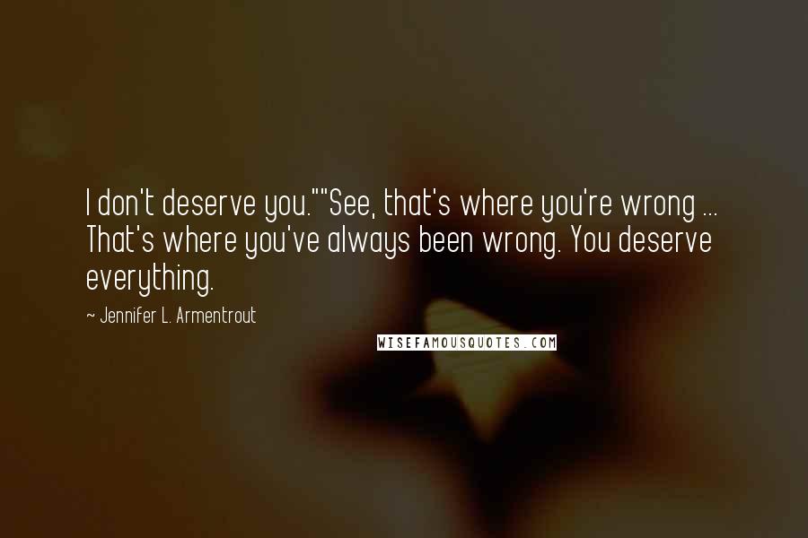 Jennifer L. Armentrout Quotes: I don't deserve you.""See, that's where you're wrong ... That's where you've always been wrong. You deserve everything.