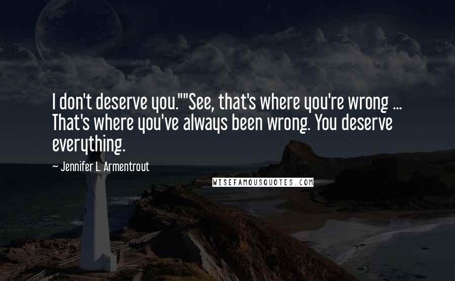 Jennifer L. Armentrout Quotes: I don't deserve you.""See, that's where you're wrong ... That's where you've always been wrong. You deserve everything.