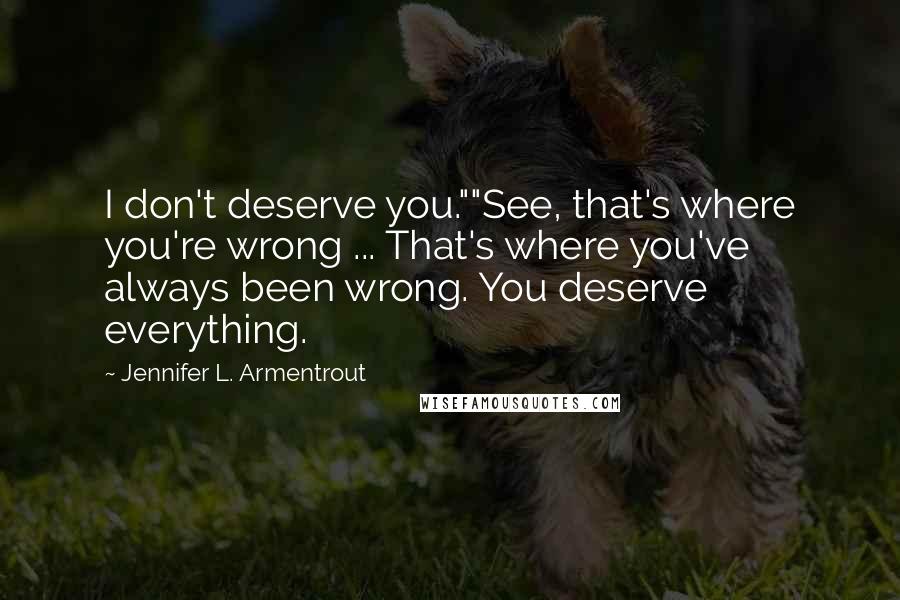 Jennifer L. Armentrout Quotes: I don't deserve you.""See, that's where you're wrong ... That's where you've always been wrong. You deserve everything.