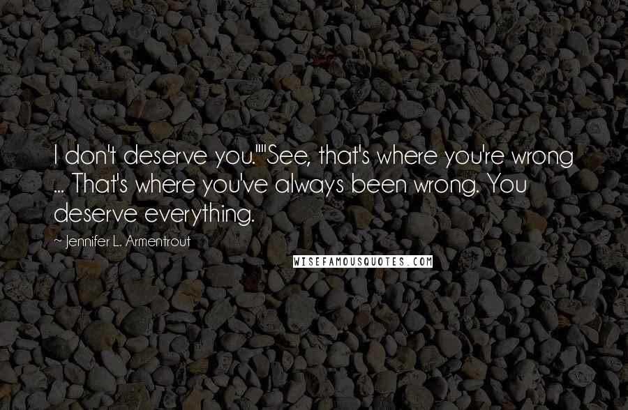 Jennifer L. Armentrout Quotes: I don't deserve you.""See, that's where you're wrong ... That's where you've always been wrong. You deserve everything.