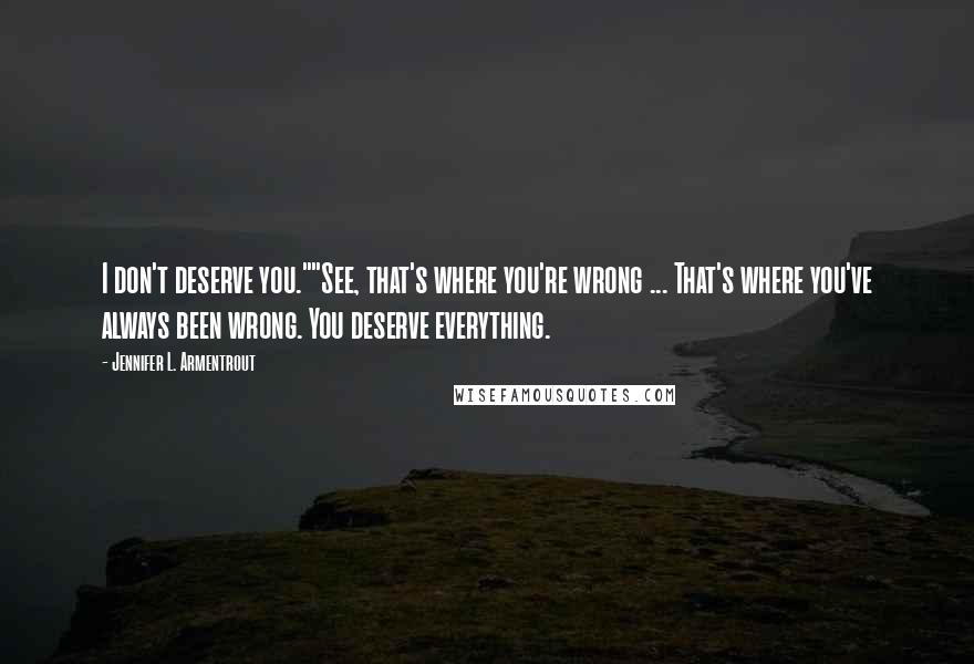 Jennifer L. Armentrout Quotes: I don't deserve you.""See, that's where you're wrong ... That's where you've always been wrong. You deserve everything.