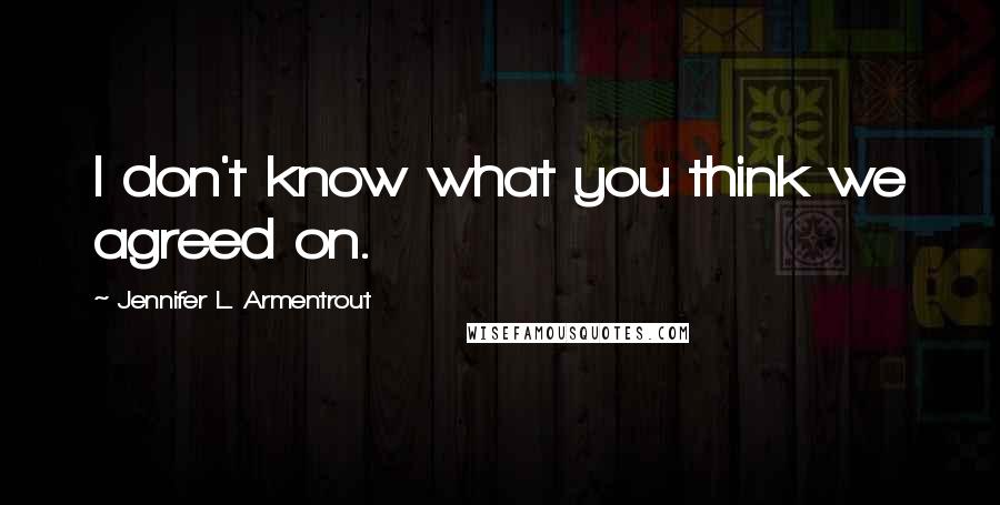 Jennifer L. Armentrout Quotes: I don't know what you think we agreed on.