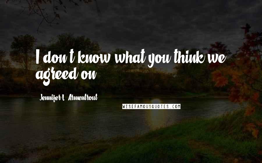 Jennifer L. Armentrout Quotes: I don't know what you think we agreed on.