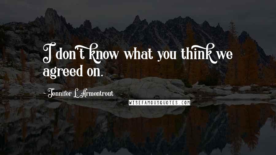 Jennifer L. Armentrout Quotes: I don't know what you think we agreed on.