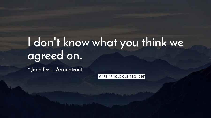 Jennifer L. Armentrout Quotes: I don't know what you think we agreed on.
