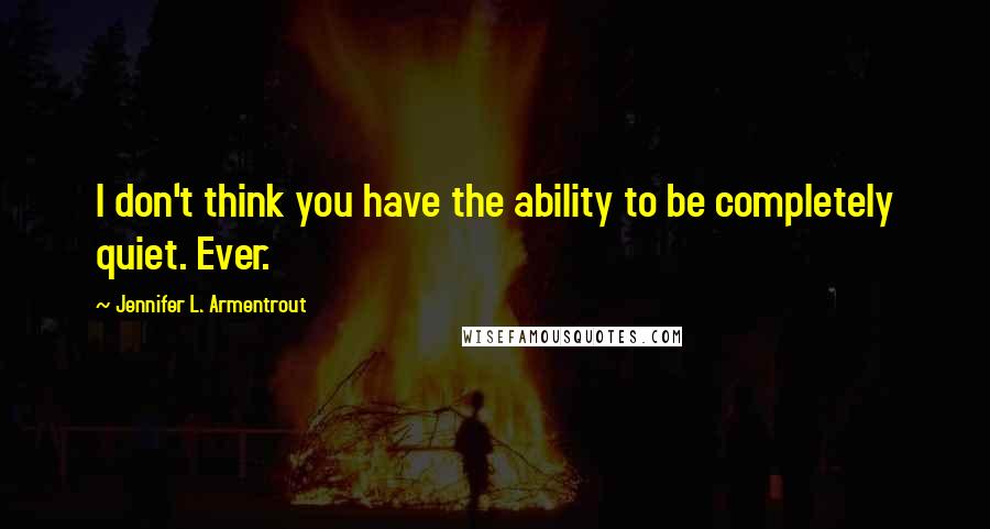 Jennifer L. Armentrout Quotes: I don't think you have the ability to be completely quiet. Ever.