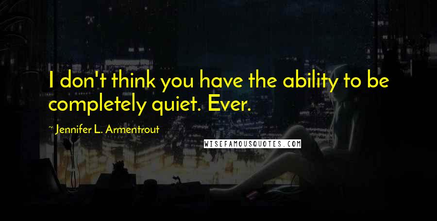 Jennifer L. Armentrout Quotes: I don't think you have the ability to be completely quiet. Ever.