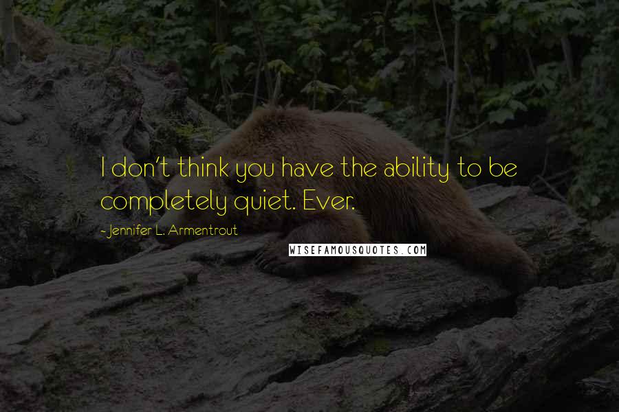 Jennifer L. Armentrout Quotes: I don't think you have the ability to be completely quiet. Ever.