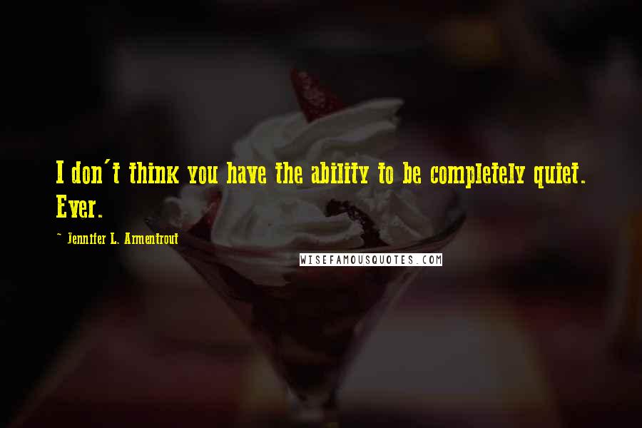 Jennifer L. Armentrout Quotes: I don't think you have the ability to be completely quiet. Ever.