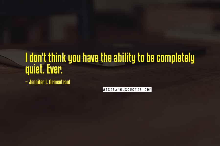 Jennifer L. Armentrout Quotes: I don't think you have the ability to be completely quiet. Ever.