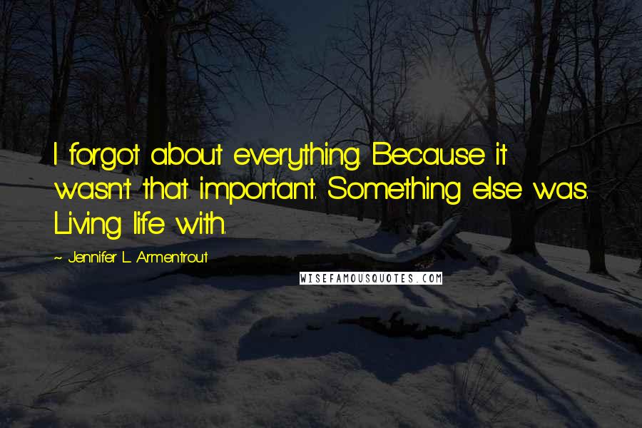 Jennifer L. Armentrout Quotes: I forgot about everything. Because it wasn't that important. Something else was. Living life with.
