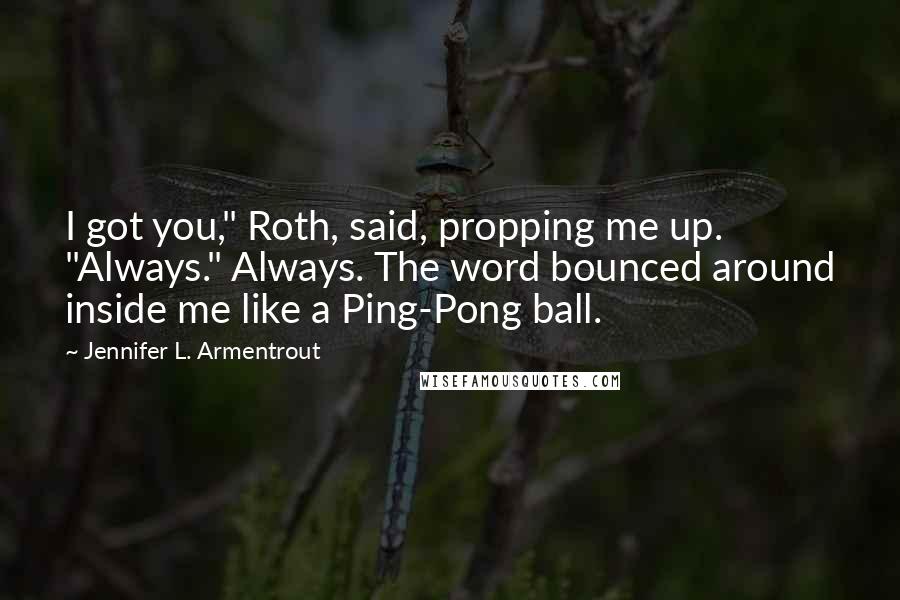 Jennifer L. Armentrout Quotes: I got you," Roth, said, propping me up. "Always." Always. The word bounced around inside me like a Ping-Pong ball.