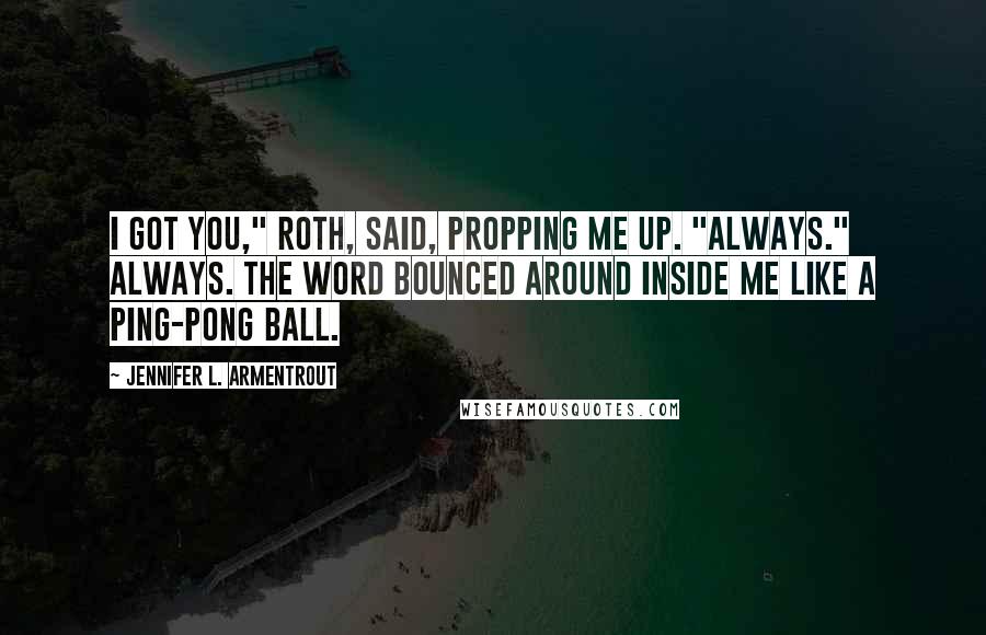 Jennifer L. Armentrout Quotes: I got you," Roth, said, propping me up. "Always." Always. The word bounced around inside me like a Ping-Pong ball.