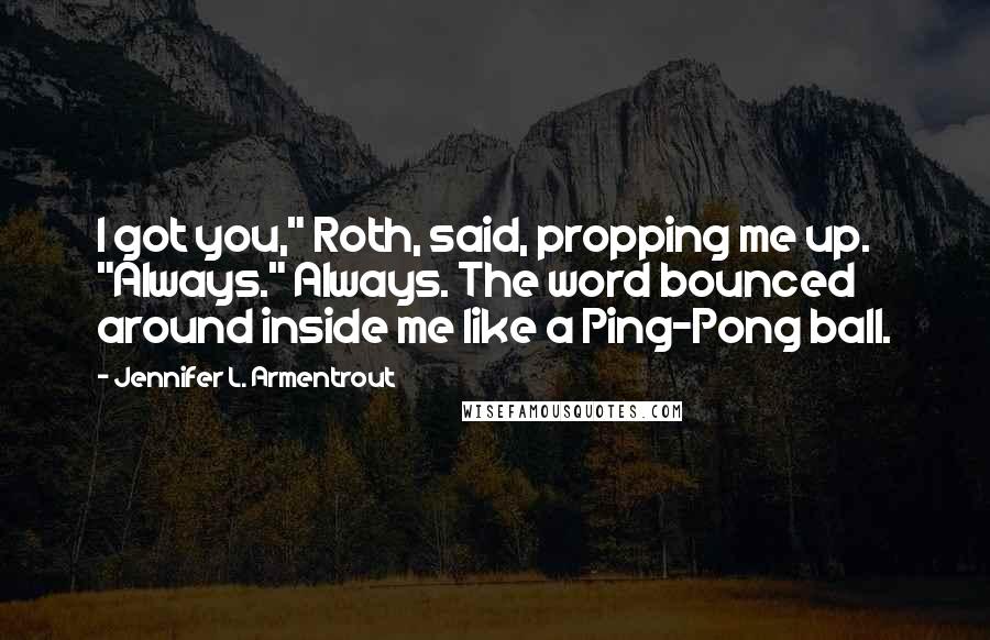 Jennifer L. Armentrout Quotes: I got you," Roth, said, propping me up. "Always." Always. The word bounced around inside me like a Ping-Pong ball.