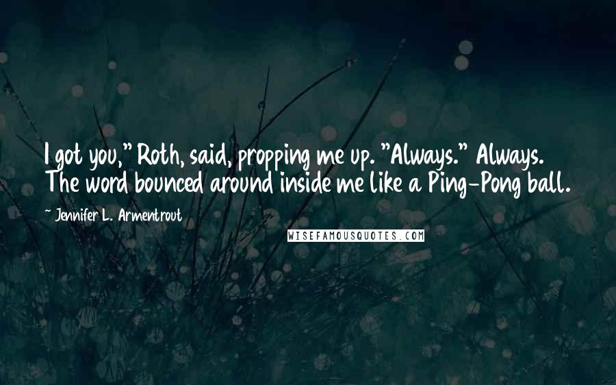 Jennifer L. Armentrout Quotes: I got you," Roth, said, propping me up. "Always." Always. The word bounced around inside me like a Ping-Pong ball.