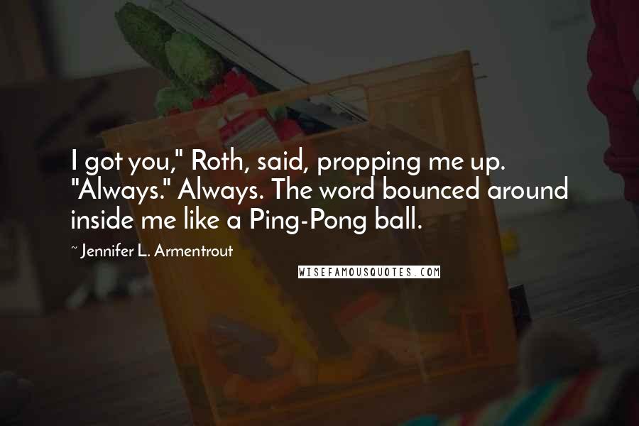 Jennifer L. Armentrout Quotes: I got you," Roth, said, propping me up. "Always." Always. The word bounced around inside me like a Ping-Pong ball.