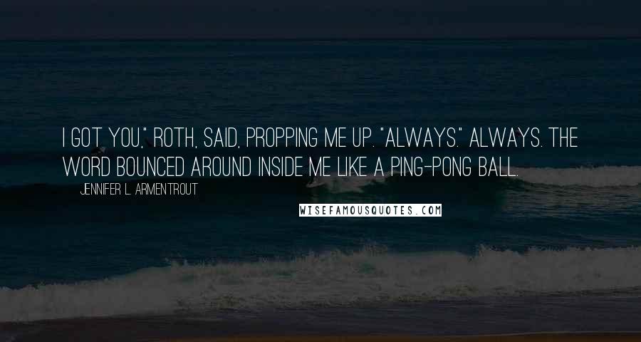 Jennifer L. Armentrout Quotes: I got you," Roth, said, propping me up. "Always." Always. The word bounced around inside me like a Ping-Pong ball.